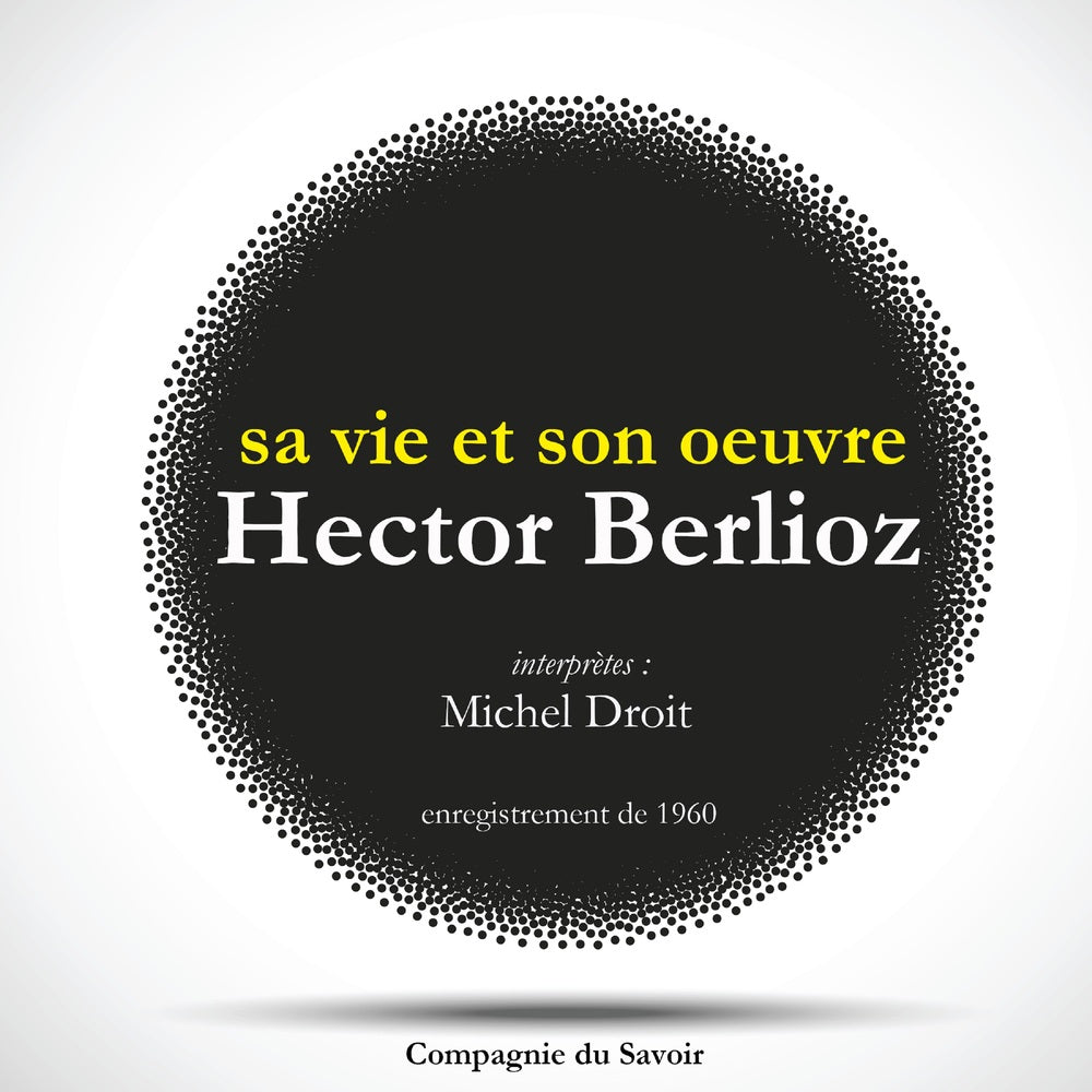 Hector Berlioz : sa vie et son oeuvre