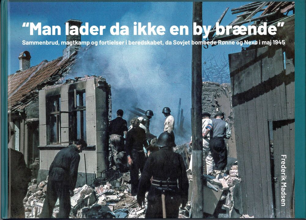 Man lader da ikke en by brænde - Sammenbrud, magtkamp og fortielser i beredskabet, da Sovjet bombede Rønne og Nexø i maj 1945