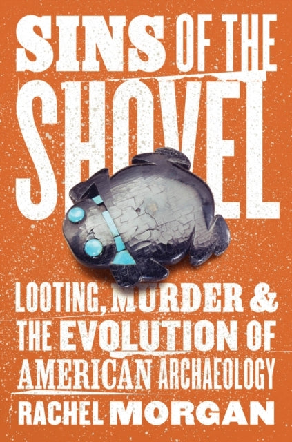 Sins of The Shovel Looting, Murder, and The Evolution of Ame