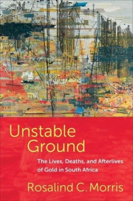 Unstable Ground The Lives, Deaths, and Afterlives of Gold In