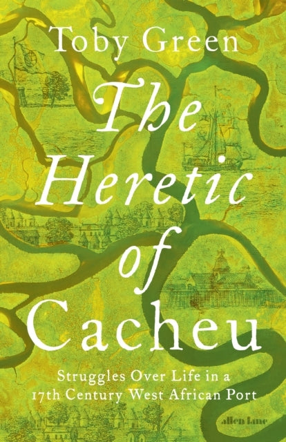 The Heretic Of Cacheu Struggles Over Life In A Seventeenth-C