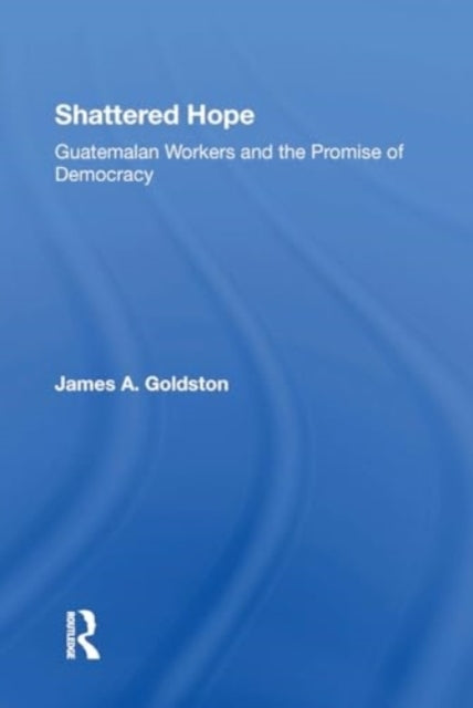 Shattered Hope Guatemalan Workers And The Promise Of Democra