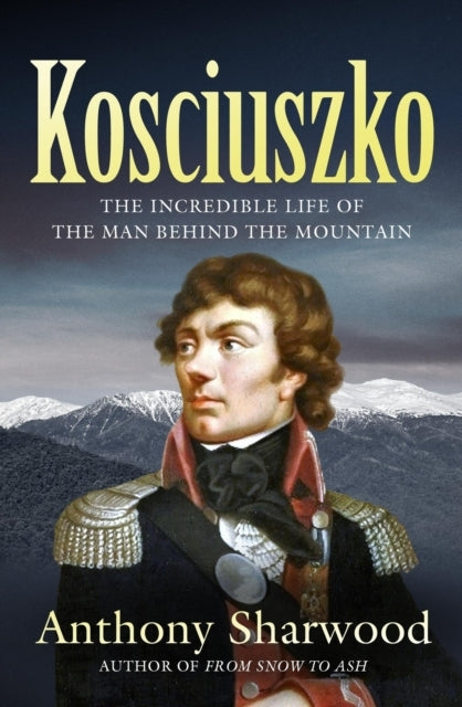 Kosciuszko The Incredible Life of The Man Behind The Mountai