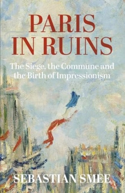 Paris In Ruins The Siege, The Commune And The Birth Of Impre