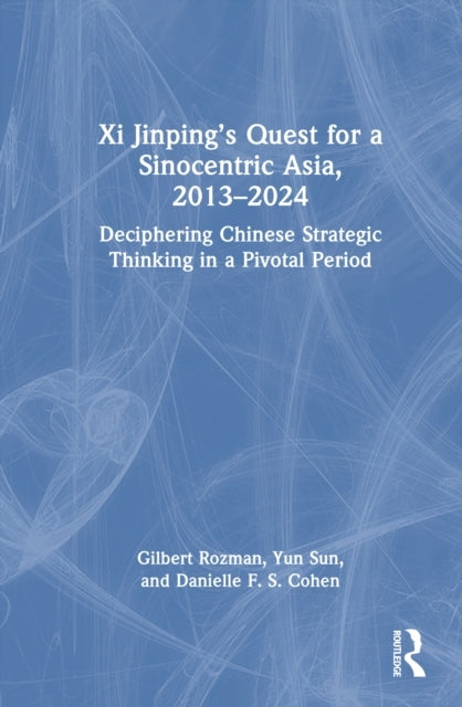 Xi Jinping’S Quest For A Sinocentric Asia, 2013-2024 Deciphe