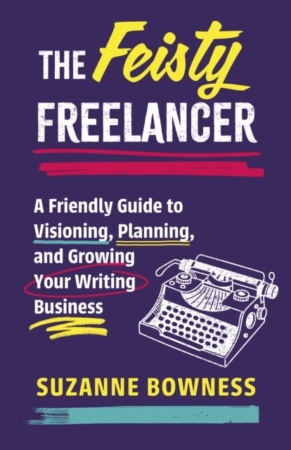THE FEISTY FREELANCER A FRIENDLY GUIDE TO VISIONING, PLANNIN