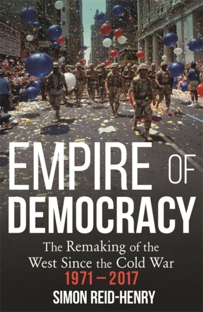 Empire of Democracy The Remaking of The West Since The Cold War, 1971-2017