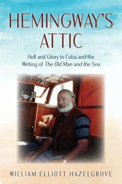 Hemingway'S Attic Hell And Glory In Cuba And The Writing Of
