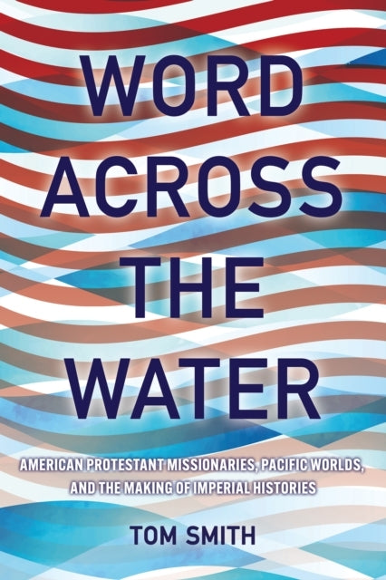 Word Across The Water American Protestant Missionaries, Pacific Worlds, and The Making of Imperial Histories
