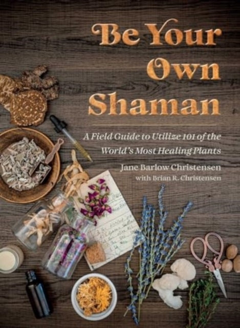 Be Your Own Shaman A Field Guide To Utilize 101 of The World'S Most Healing Plants