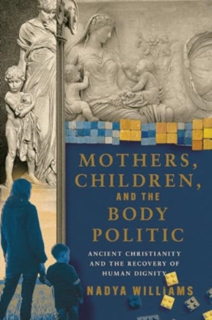 Mothers, Children, and The Body Politic Ancient Christianity and The Recovery of Human Dignity