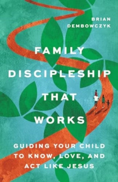 Family Discipleship That Works Guiding Your Child To Know, Love, and Act Like Jesus