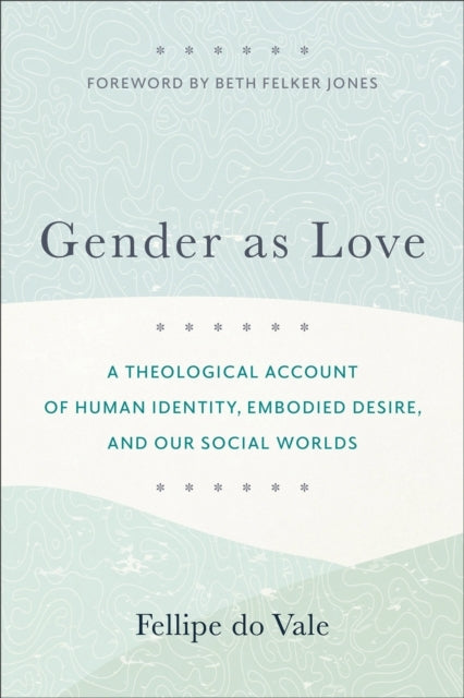 Gender As Love – A Theological Account of Human Identity, Embodied Desire, and Our Social Worlds
