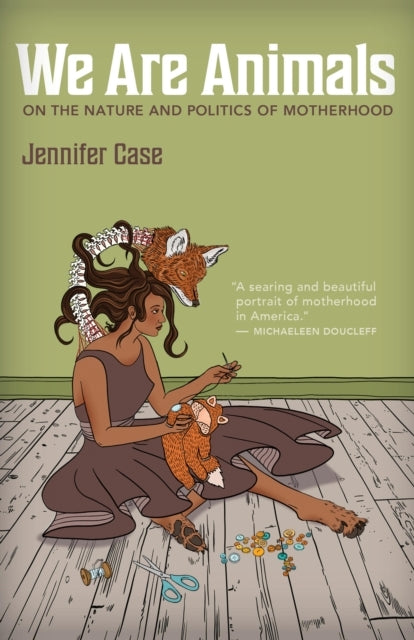 We Are Animals Essays On The Nature and Politics of Motherhood