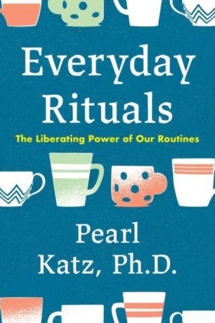 Everyday Rituals The Liberating Power of Our Routines