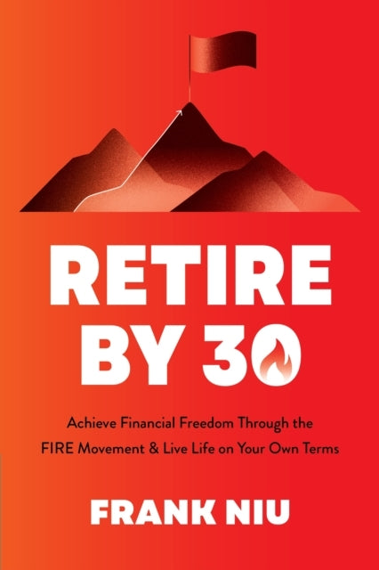 Retire By 30 Achieve Financial Freedom Through The Fire Movement and Live Life On Your Own Terms