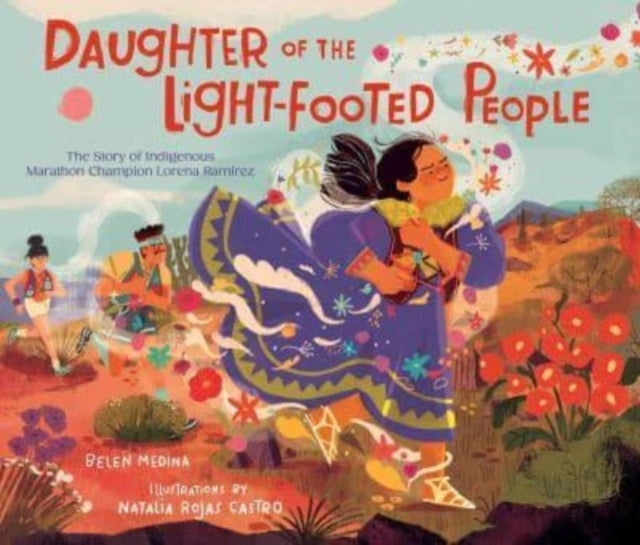 Daughter of The Light-Footed People The Story of Indigenous Marathon Champion Lorena Ramirez