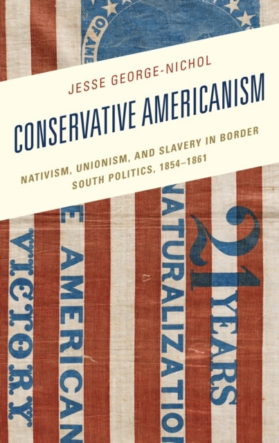 Conservative Americanism Nativism, Unionism, and Slavery In Border South Politics, 1854–1861