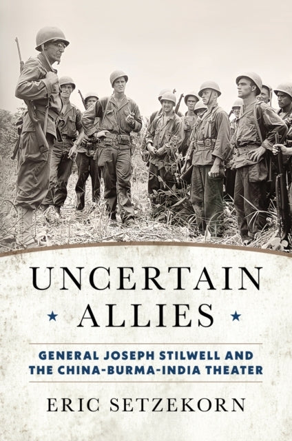 Uncertain Allies General Joseph Stilwell and The China-Burma-India Theater