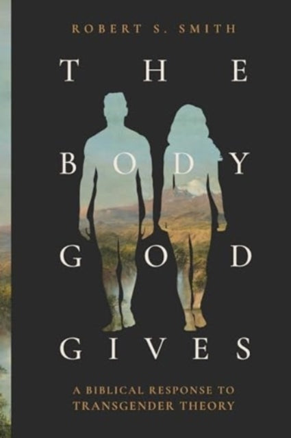 THE BODY GOD GIVESA BIBLICAL RESPONSE TO TRANSGENDER THEORY