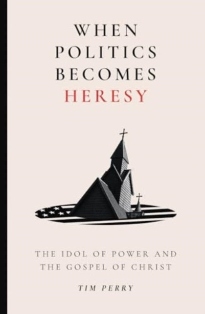 When Politics Becomes Heresythe Idol Of Power And The Gospel