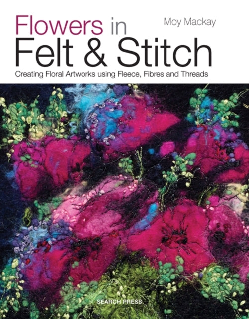Flowers In Felt & Stitch Creating Floral Artworks Using Flee