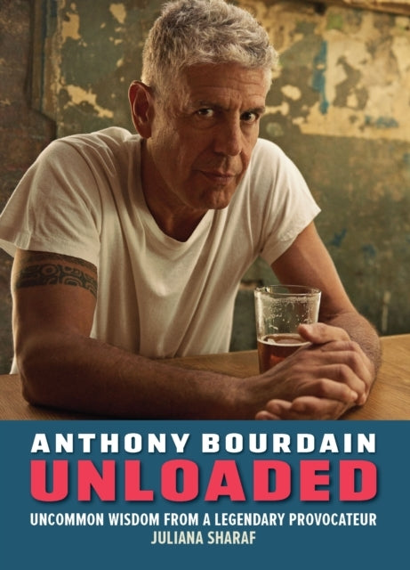 Anthony Bourdain Unloadedthe Uncommon Wisdom Of A Legendary