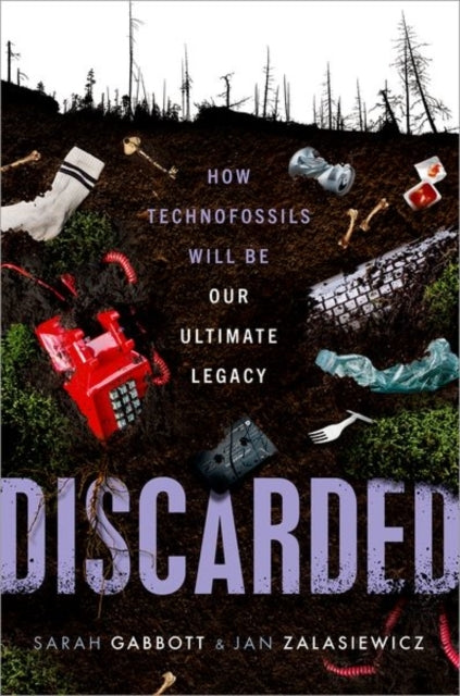 Discarded How Technofossils Will Be Our Ultimate Legacy