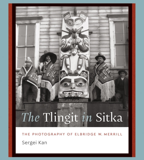The Tlingit In Sitka The Photography of Elbridge W. Merrill