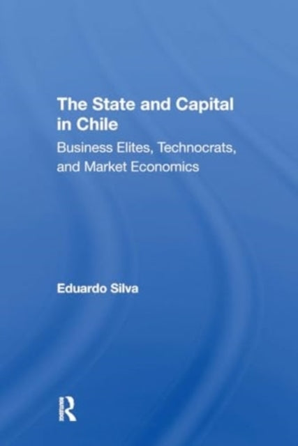 The State And Capital In Chile Business Elites, Technocrats,