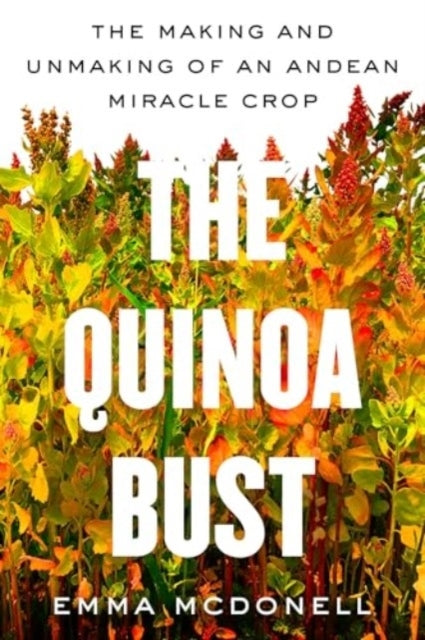 The Quinoa Bust The Making And Unmaking Of An Andean Miracle