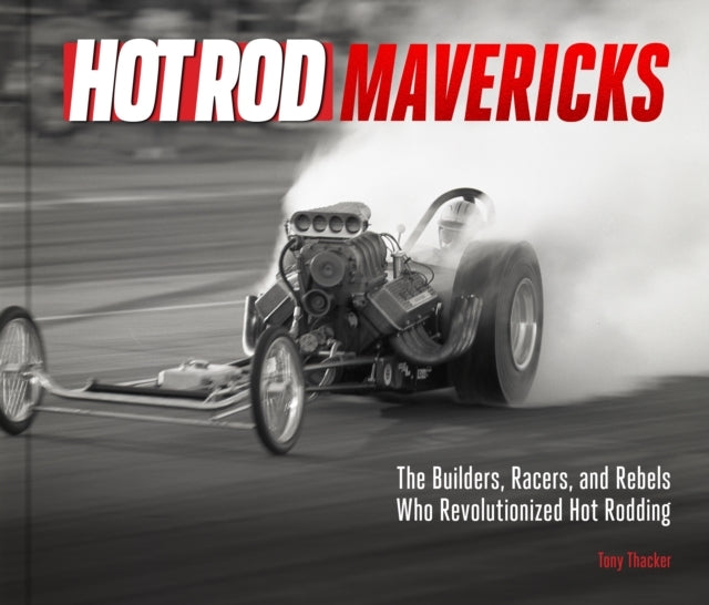 Hot Rod Mavericks The Builders, Racers, and Rebels Who Revol