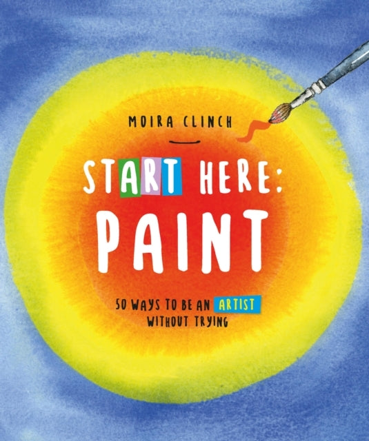Start Here: Paint 50 Ways To Be An Artist Without Trying