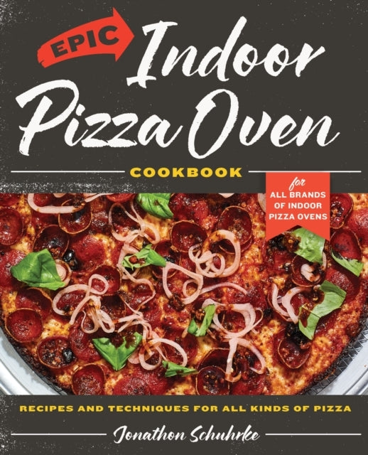 Epic Indoor Pizza Oven Cookbook Recipes and Techniques For A