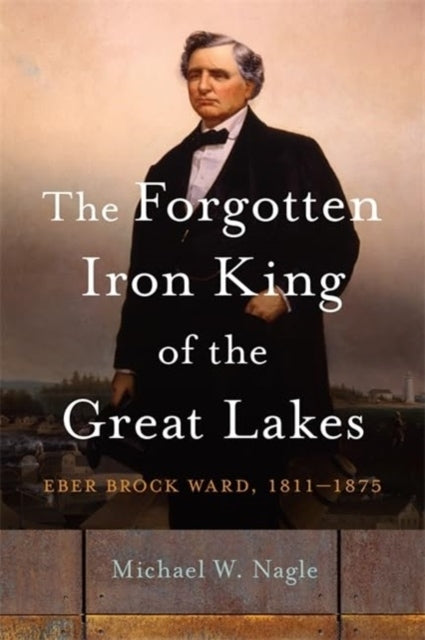 The Forgotten Iron King of The Great Lakes Eber Brock Ward,