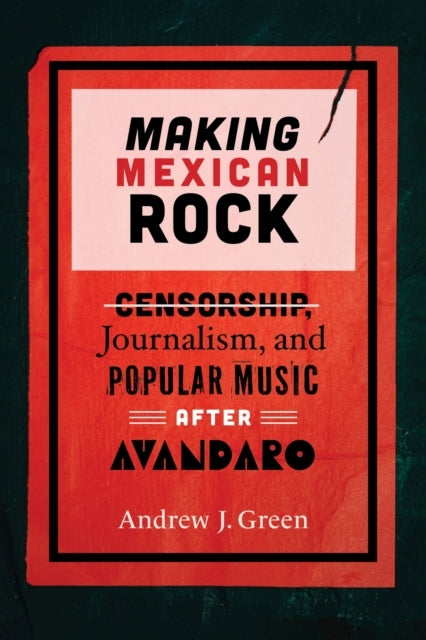 Making Mexican Rock Censorship, Journalism, And Popular Musi