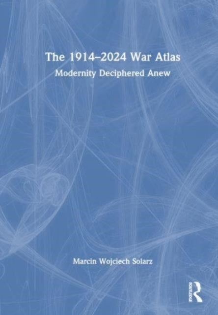 The 1914–2024 War Atlas Modernity Deciphered Anew