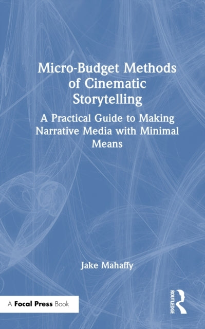Micro-Budget Methods of Cinematic Storytelling A Practical G