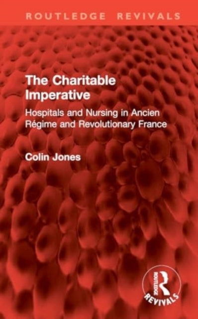 The Charitable Imperative Hospitals and Nursing In Ancien Re