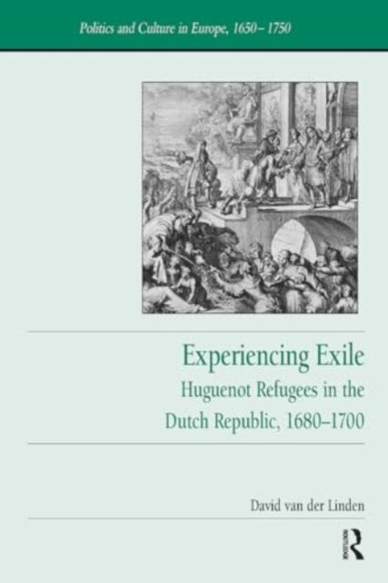 Experiencing Exile Huguenot Refugees In The Dutch Republic,