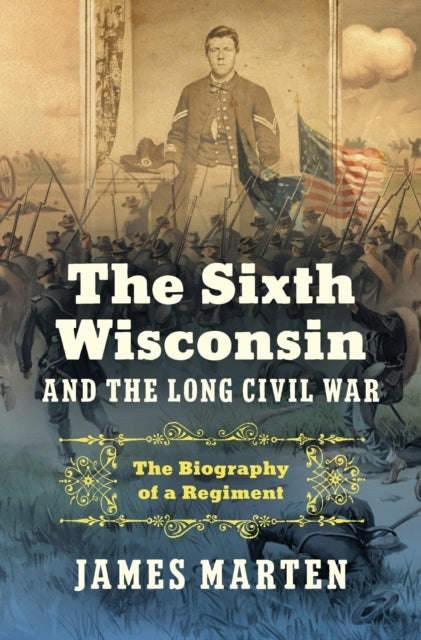 The Sixth Wisconsin And The Long Civil War The Biography Of