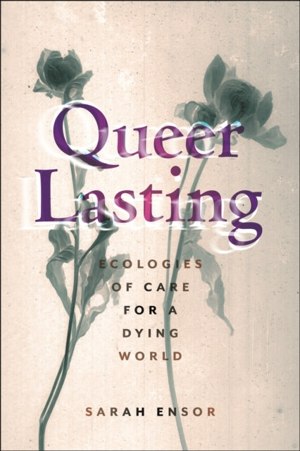 QUEER LASTING ECOLOGIES OF CARE FOR A DYING WORLD