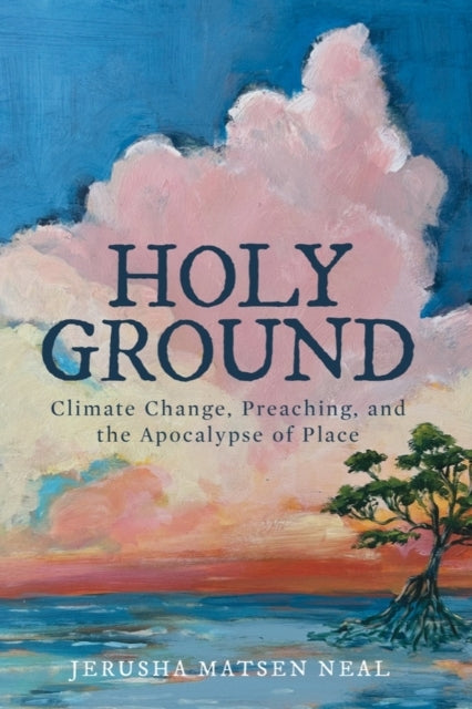 Holy Ground Climate Change, Preaching, and The Apocalypse of Place