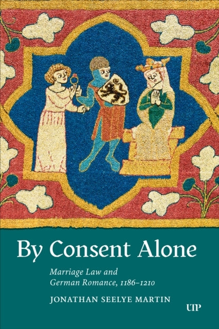 BY CONSENT ALONE MARRIAGE LAW AND GERMAN ROMANCE, 1186-1210
