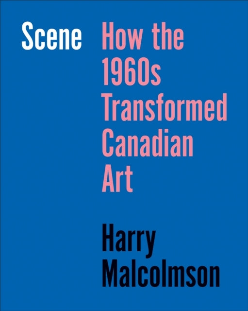 SCENE HOW THE 1960S TRANSFORMED CANADIAN ART