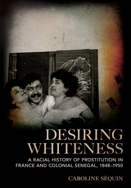 Desiring Whiteness A Racial History of Prostitution In France and Colonial Senegal, 1848–1950