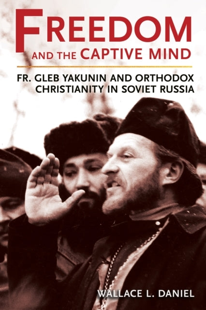 Freedom and The Captive Mind Fr. Gleb Yakunin and Orthodox Christianity In Soviet Russia