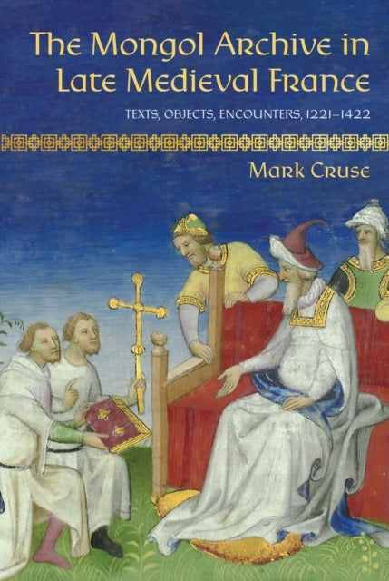 The Mongol Archive In Late Medieval France Texts, Objects, E
