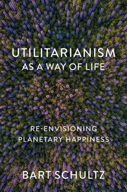 Utilitarianism As A Way of Life Re-Envisioning Planetary Happiness