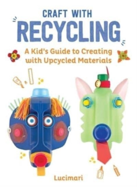 Craft With Recycling A Kid'S Guide To Creating With Upcycled Materials